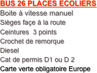 BUS 26 PLACES ECOLIERS
Boite à vitesse manuel 
Sièges façe à la route
Ceintures  3 points
Crochet de remorque
Diesel
Cat de permis D1 ou D 2
Carte verte obligatoire Europe