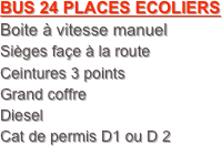 BUS 24 PLACES ECOLIERS
Boite à vitesse manuel 
Sièges façe à la route
Ceintures 3 points
Grand coffre
Diesel
Cat de permis D1 ou D 2