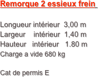 Remorque 2 essieux frein  

Longueur intérieur  3,00 m
Largeur    intérieur  1,40 m
Hauteur   intérieur   1.80 m
Charge a vide 680 kg

Cat de permis E