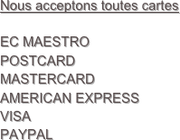 Nous acceptons toutes cartes  

EC MAESTRO
POSTCARD
MASTERCARD
AMERICAN EXPRESS
VISA
PAYPAL