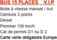 BUS 15 PLACES    V.I.P
Boite à vitesse manuel / Aut
Ceinture 3 points
Diesel
Plomber 100 km/h
Cat de permis D1 ou D 2
Carte verte obligatoire Europe